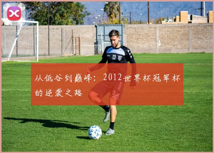 从低谷到巅峰:2012世界杯冠军杯的逆袭之路