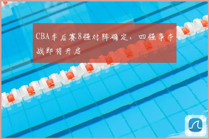 CBA季后赛8强对阵确定,四强争夺战即将开启