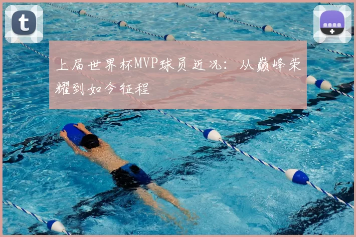 上届世界杯MVP球员近况:从巅峰荣耀到如今征程