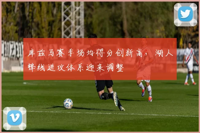 库兹马赛季场均得分创新高，湖人锋线进攻体系迎来调整