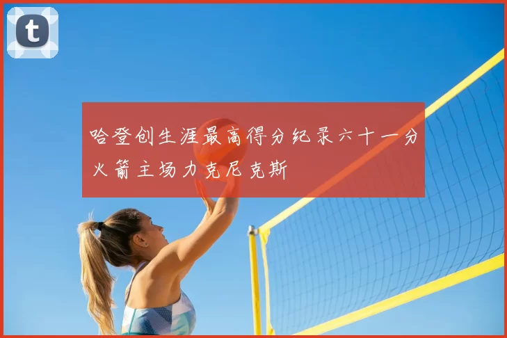哈登创生涯最高得分纪录六十一分火箭主场力克尼克斯