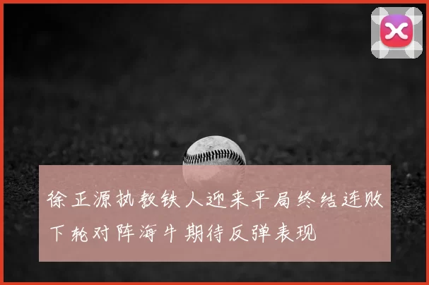 徐正源执教铁人迎来平局终结连败下轮对阵海牛期待反弹表现