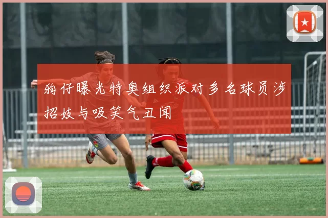 狗仔曝光特奥组织派对多名球员涉招妓与吸笑气丑闻