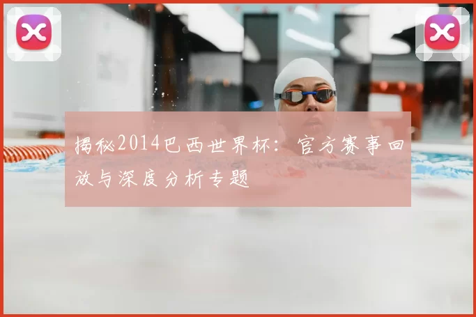 揭秘2014巴西世界杯:官方赛事回放与深度分析专题