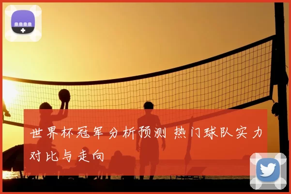 世界杯冠军分析预测 热门球队实力对比与走向