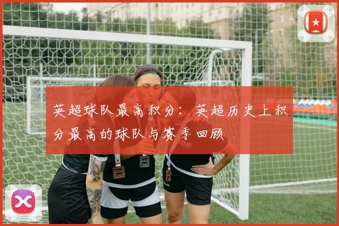 英超球队最高积分:英超历史上积分最高的球队与赛季回顾