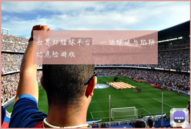 世界杯赌球平台：一场球迷与陷阱的危险游戏