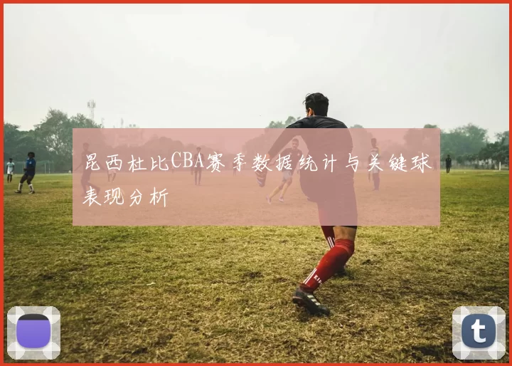 昆西杜比CBA赛季数据统计与关键球表现分析