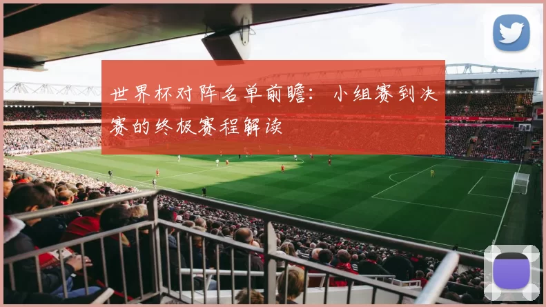 世界杯对阵名单前瞻：小组赛到决赛的终极赛程解读