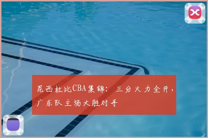 昆西杜比CBA集锦:三分火力全开,广东队主场大胜对手