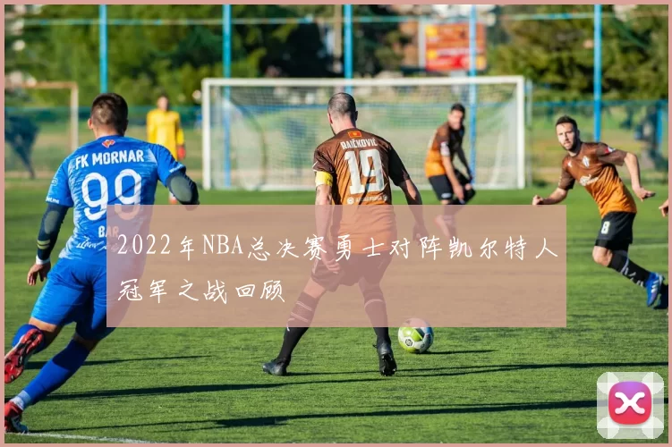 2022年NBA总决赛勇士对阵凯尔特人冠军之战回顾