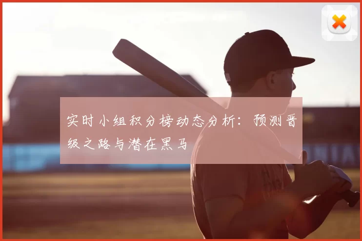 实时小组积分榜动态分析:预测晋级之路与潜在黑马