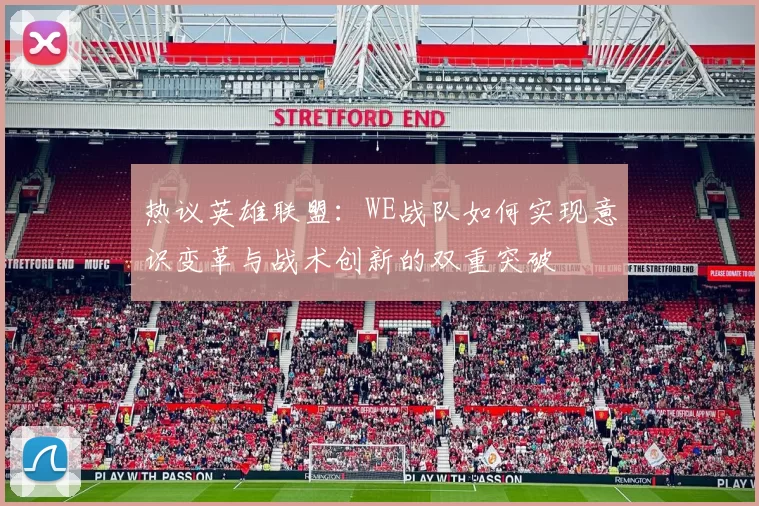 热议英雄联盟：WE战队如何实现意识变革与战术创新的双重突破