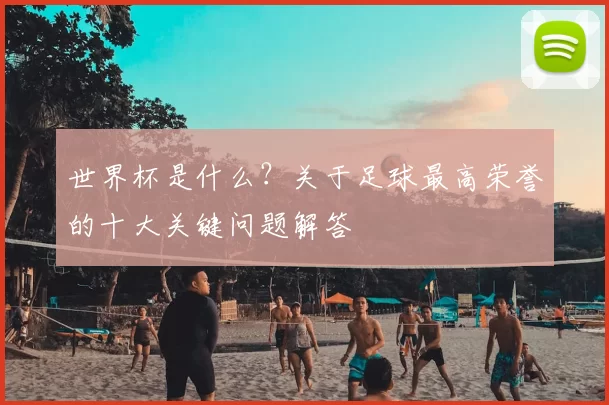 世界杯是什么？关于足球最高荣誉的十大关键问题解答