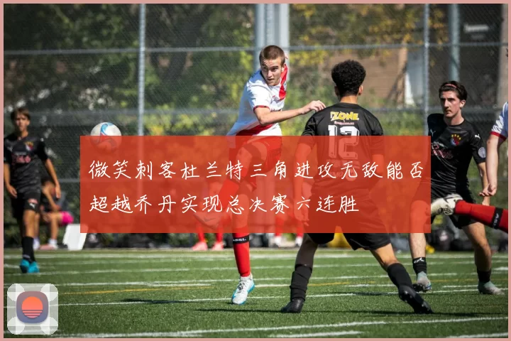 微笑刺客杜兰特三角进攻无敌能否超越乔丹实现总决赛六连胜
