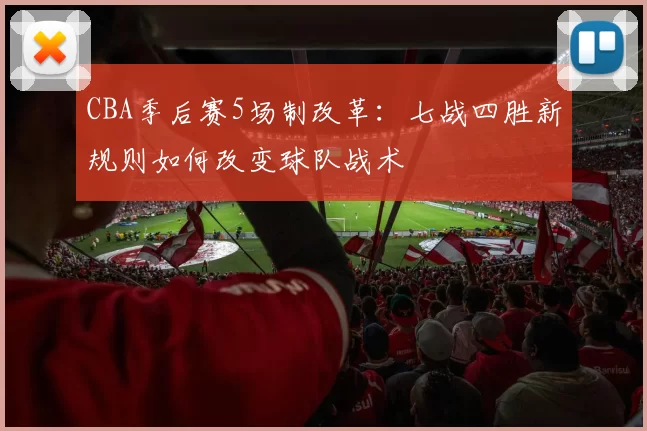CBA季后赛5场制改革:七战四胜新规则如何改变球队战术