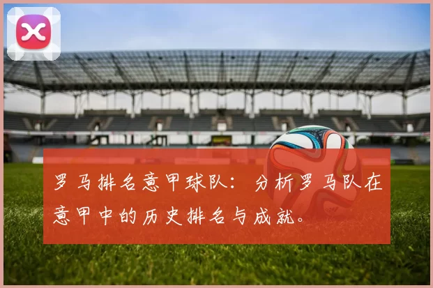 罗马排名意甲球队:分析罗马队在意甲中的历史排名与成就。