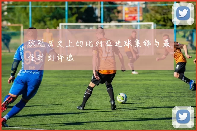 欧冠历史上的比利亚进球集锦与最佳时刻评选