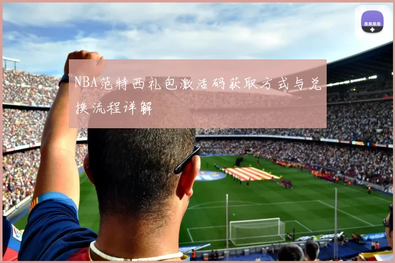 NBA范特西礼包激活码获取方式与兑换流程详解