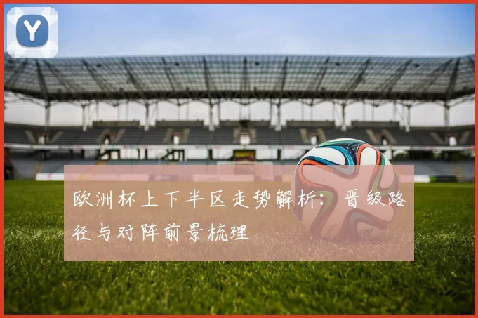 欧洲杯上下半区走势解析:晋级路径与对阵前景梳理