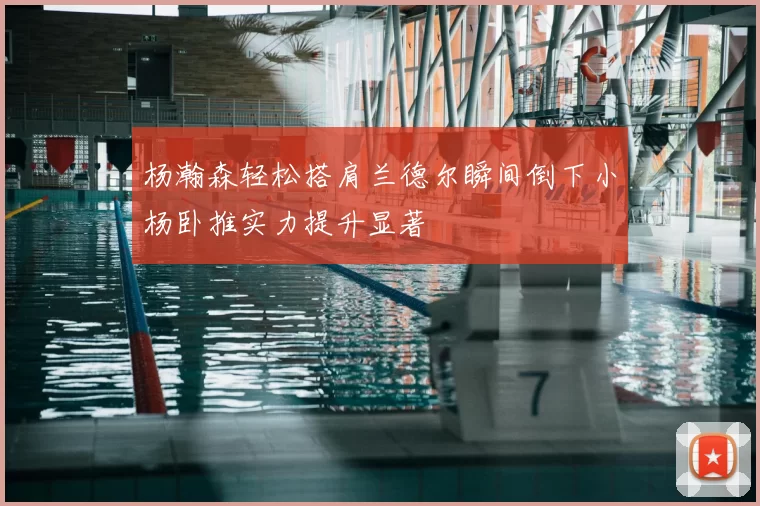 杨瀚森轻松搭肩兰德尔瞬间倒下小杨卧推实力提升显著