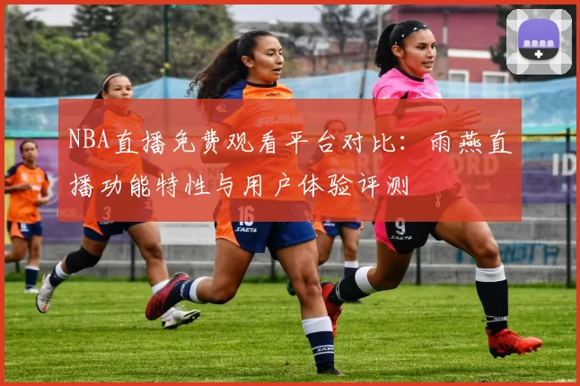 NBA直播免费观看平台对比：雨燕直播功能特性与用户体验评测