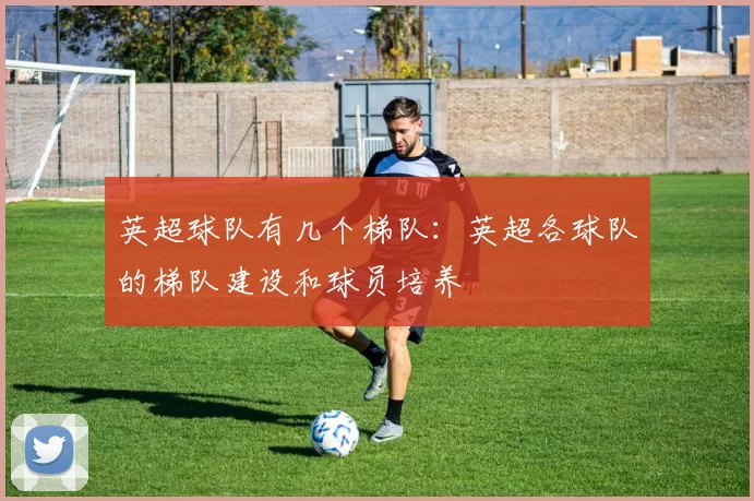 英超球队有几个梯队:英超各球队的梯队建设和球员培养