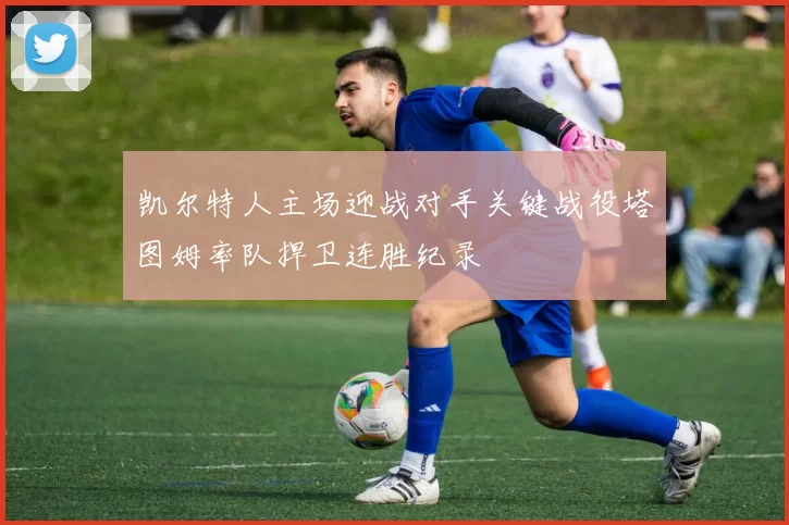 凯尔特人主场迎战对手关键战役塔图姆率队捍卫连胜纪录