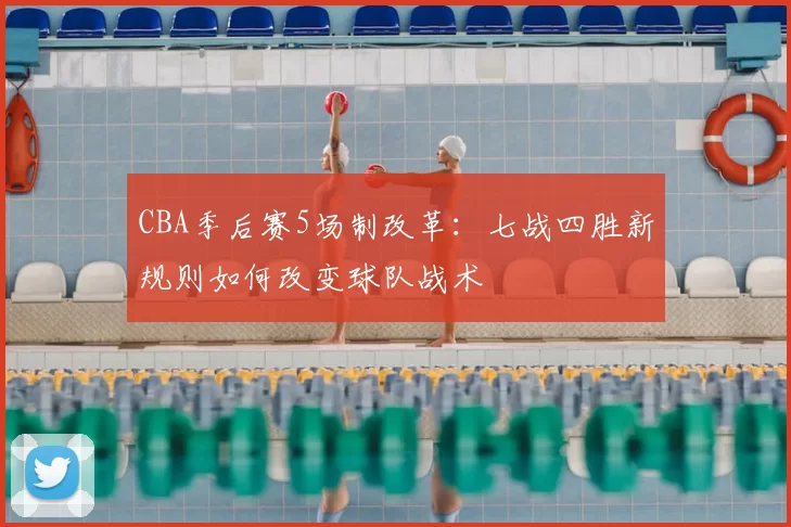 CBA季后赛5场制改革:七战四胜新规则如何改变球队战术