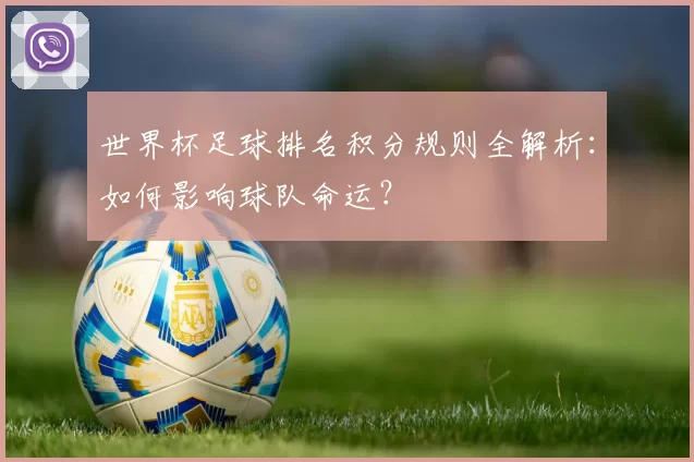 世界杯足球排名积分规则全解析：如何影响球队命运？