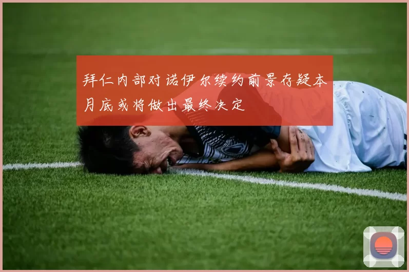 拜仁内部对诺伊尔续约前景存疑本月底或将做出最终决定