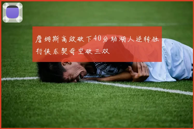 詹姆斯高效砍下40分助湖人逆转独行侠东契奇空砍三双