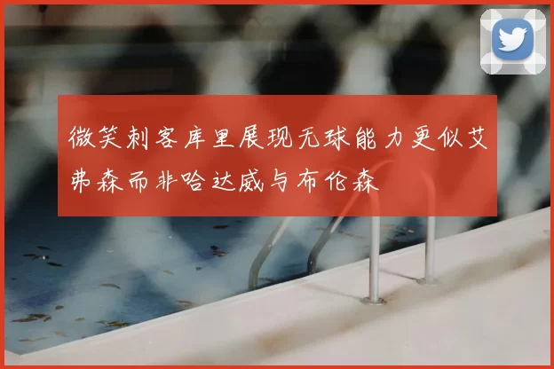 微笑刺客库里展现无球能力更似艾弗森而非哈达威与布伦森