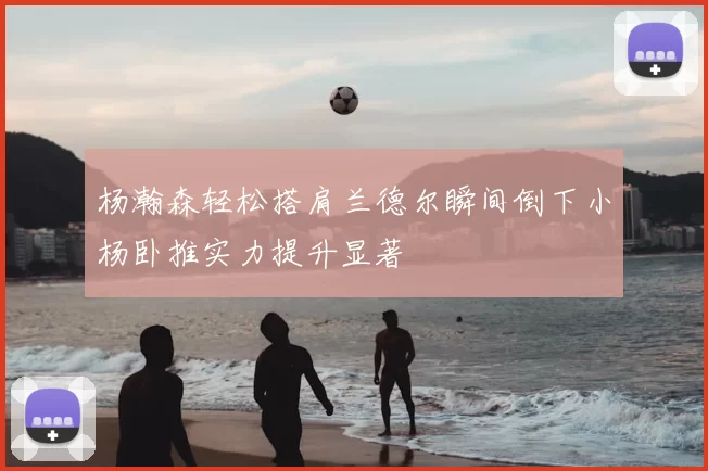 杨瀚森轻松搭肩兰德尔瞬间倒下小杨卧推实力提升显著