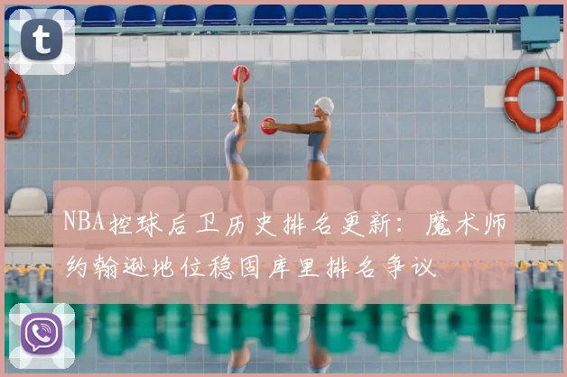 NBA控球后卫历史排名更新：魔术师约翰逊地位稳固库里排名争议