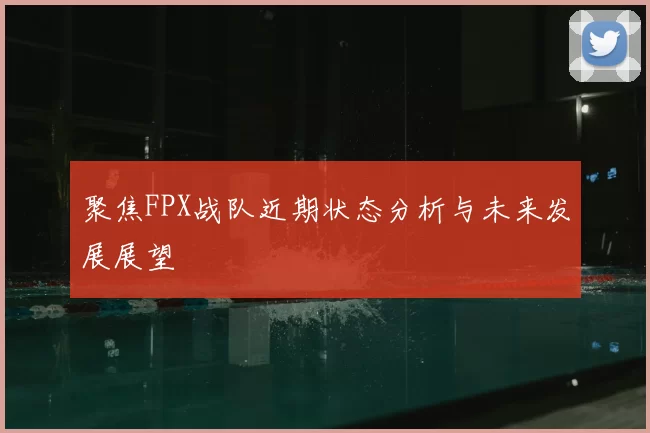 聚焦FPX战队近期状态分析与未来发展展望