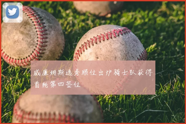 威廉姆斯选秀顺位出炉骑士队获得首轮第四签位