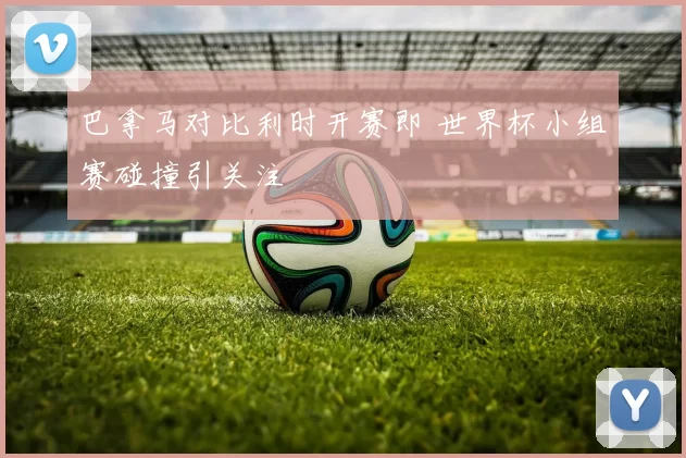 巴拿马对比利时开赛即 世界杯小组赛碰撞引关注