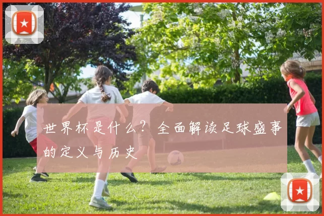 世界杯是什么?全面解读足球盛事的定义与历史