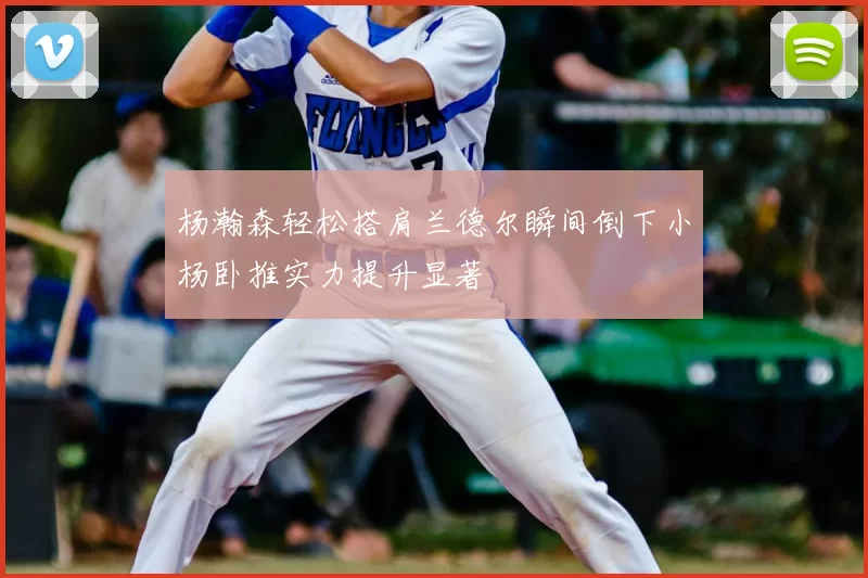 杨瀚森轻松搭肩兰德尔瞬间倒下小杨卧推实力提升显著