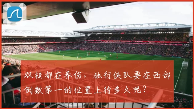 双核都在养伤，独行侠队要在西部倒数第一的位置上待多久呢？