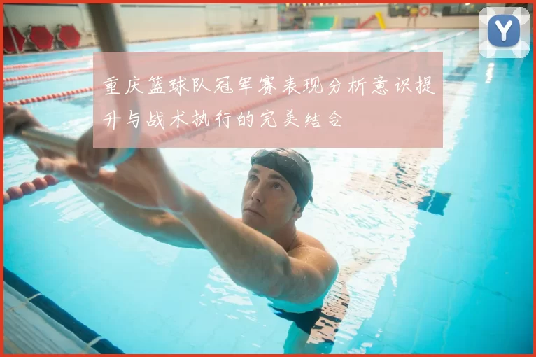 重庆篮球队冠军赛表现分析意识提升与战术执行的完美结合