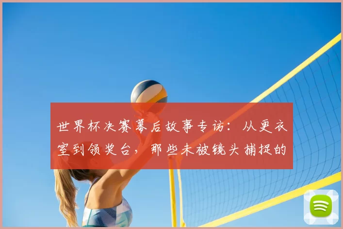 世界杯决赛幕后故事专访：从更衣室到领奖台，那些未被镜头捕捉的瞬间