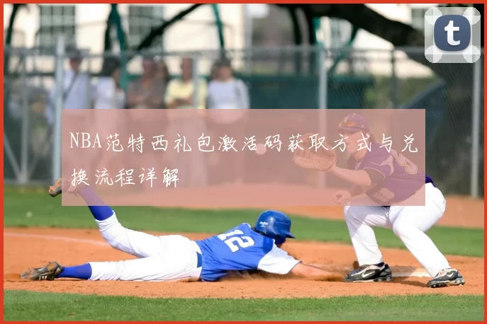 NBA范特西礼包激活码获取方式与兑换流程详解