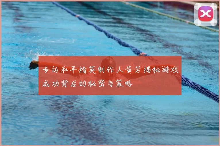专访和平精英制作人黄芳揭秘游戏成功背后的秘密与策略
