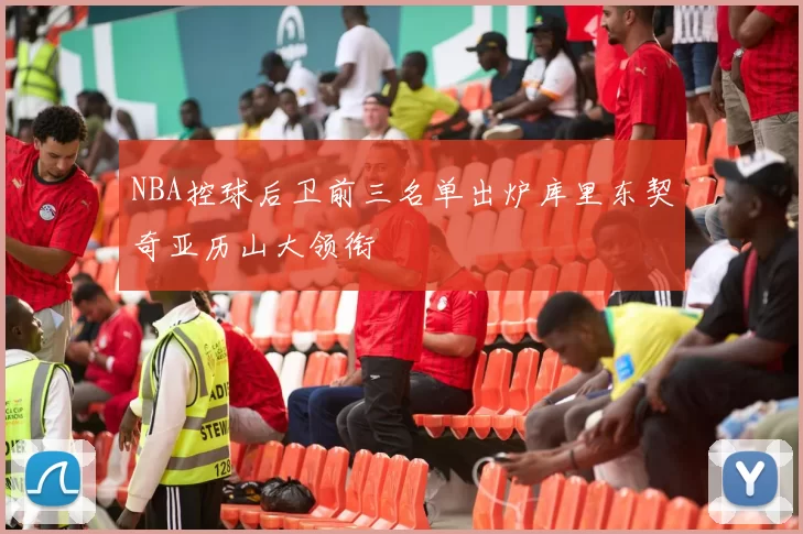 NBA控球后卫前三名单出炉库里东契奇亚历山大领衔