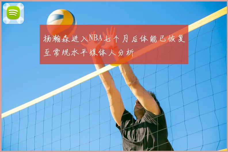 杨瀚森进入NBA七个月后体能已恢复至常规水平媒体人分析