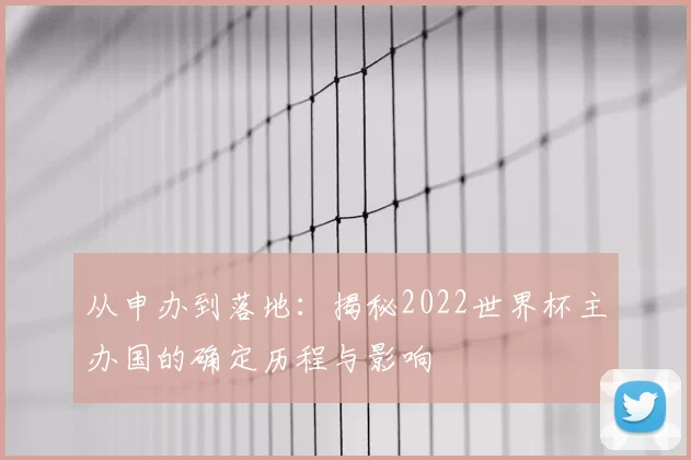 从申办到落地：揭秘2022世界杯主办国的确定历程与影响