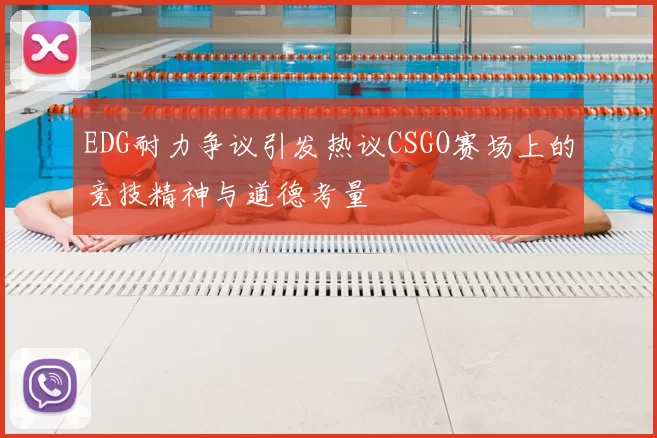 EDG耐力争议引发热议CSGO赛场上的竞技精神与道德考量