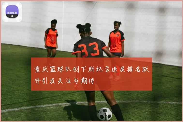 重庆篮球队创下新纪录速度排名跃升引发关注与期待